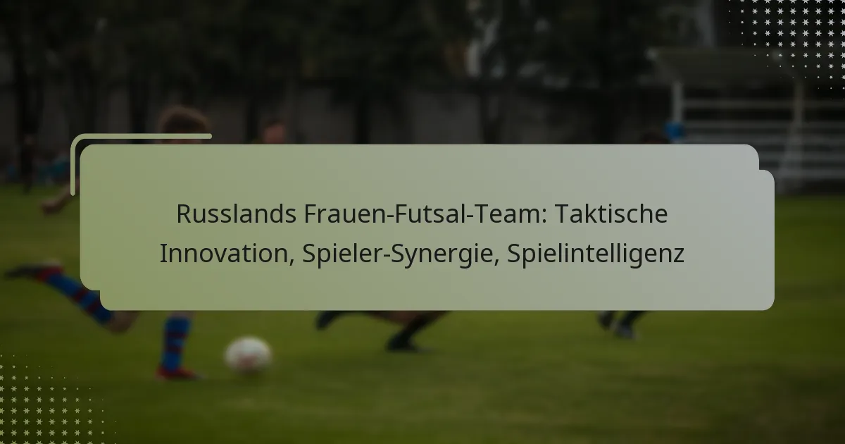 Russlands Frauen-Futsal-Team: Taktische Innovation, Spieler-Synergie, Spielintelligenz