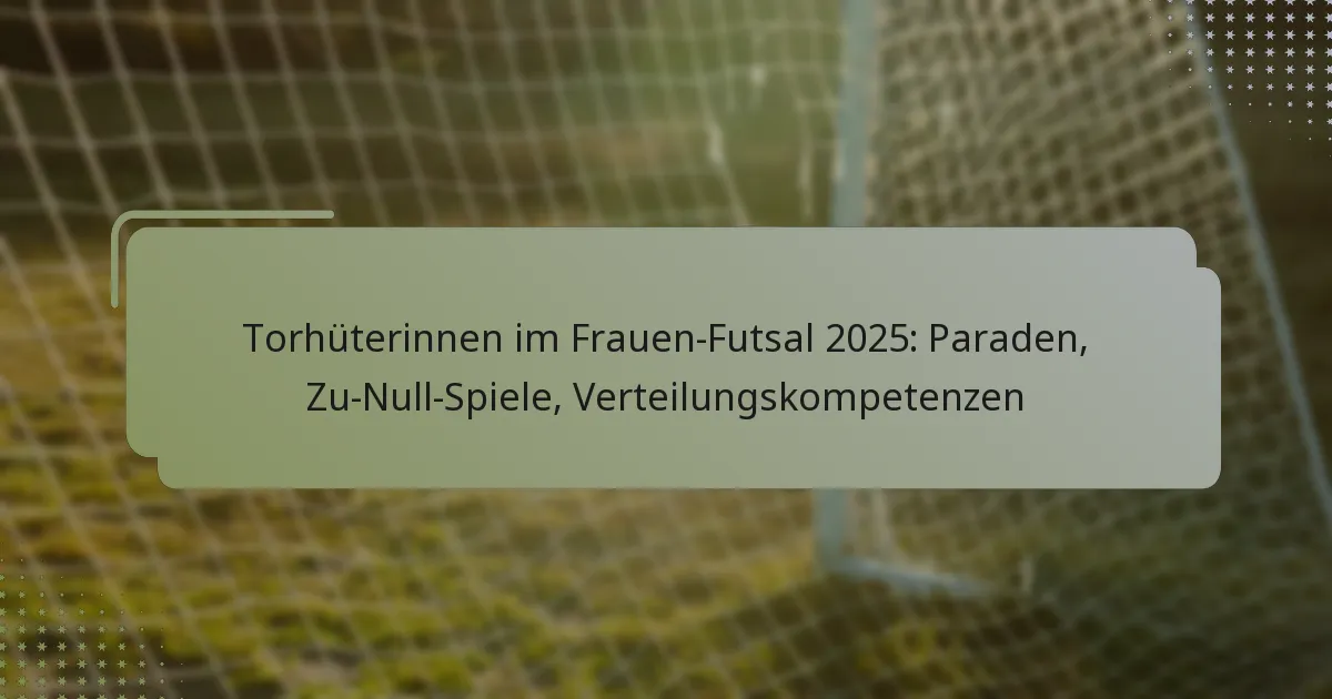 Torhüterinnen im Frauen-Futsal 2025: Paraden, Zu-Null-Spiele, Verteilungskompetenzen
