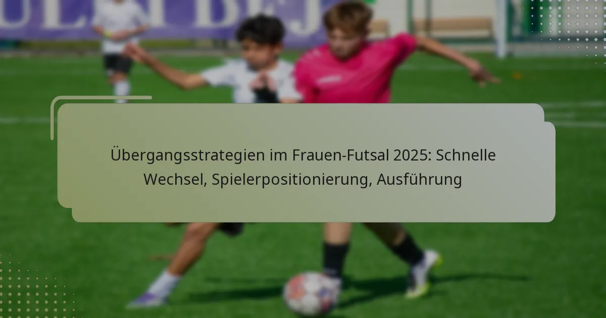 Übergangsstrategien im Frauen-Futsal 2025: Schnelle Wechsel, Spielerpositionierung, Ausführung