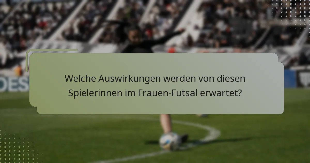 Welche Auswirkungen werden von diesen Spielerinnen im Frauen-Futsal erwartet?