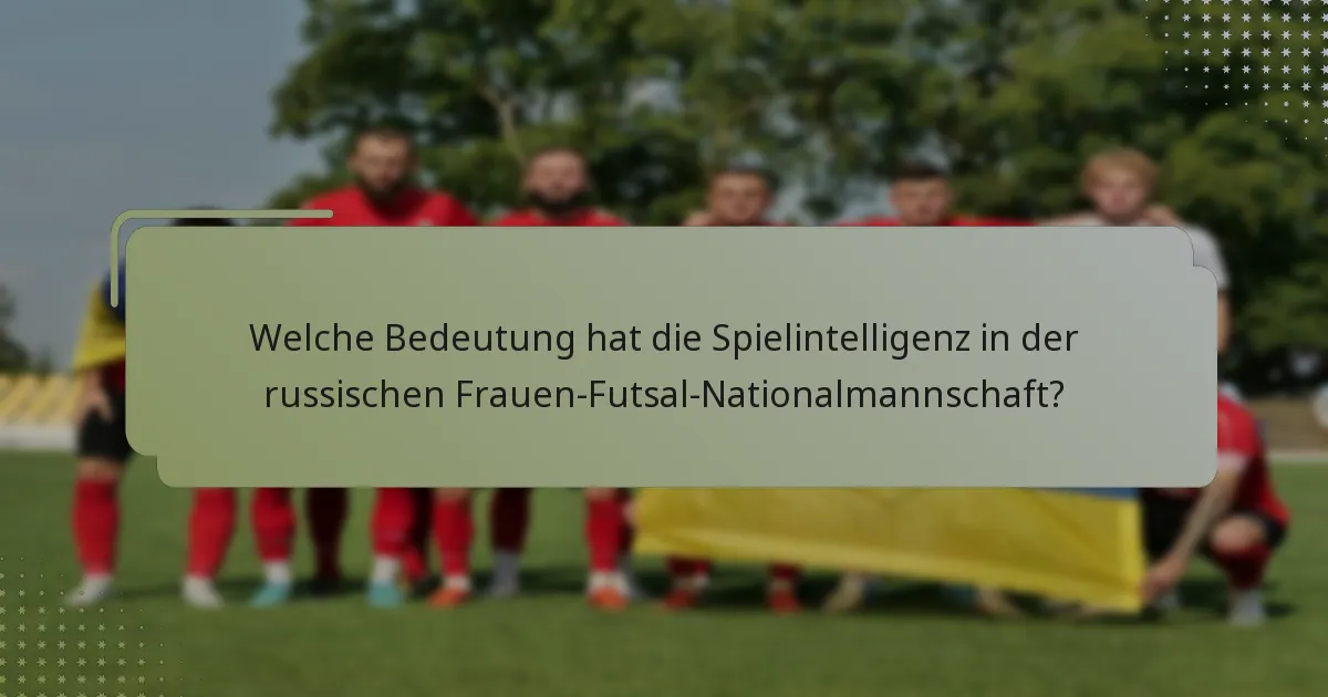 Welche Bedeutung hat die Spielintelligenz in der russischen Frauen-Futsal-Nationalmannschaft?
