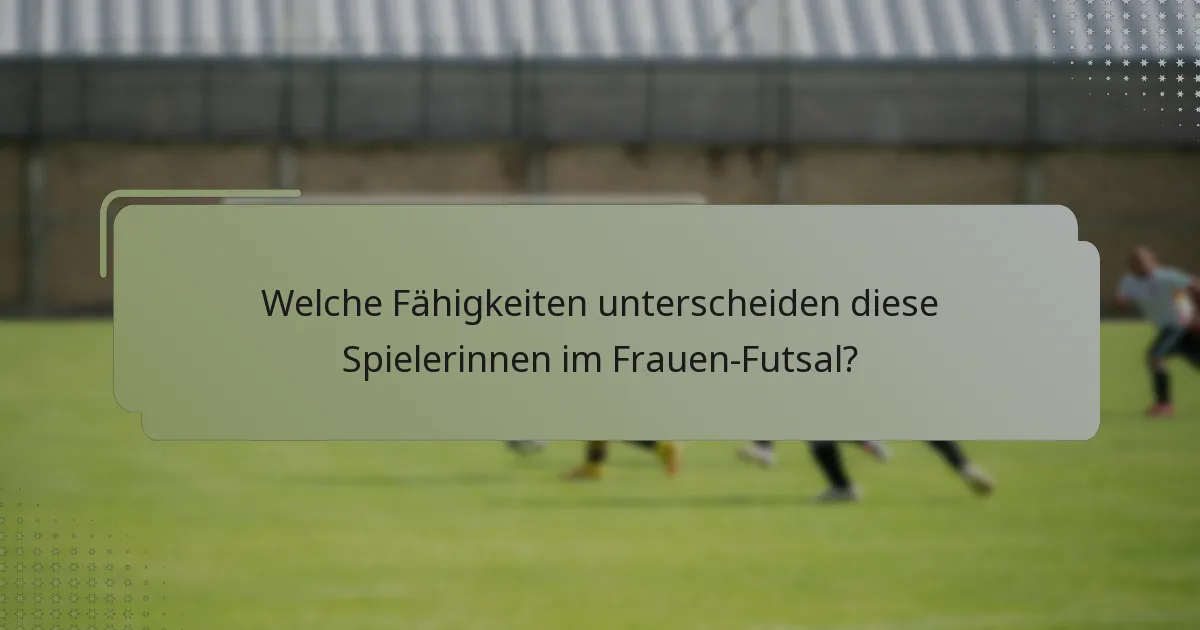 Welche Fähigkeiten unterscheiden diese Spielerinnen im Frauen-Futsal?
