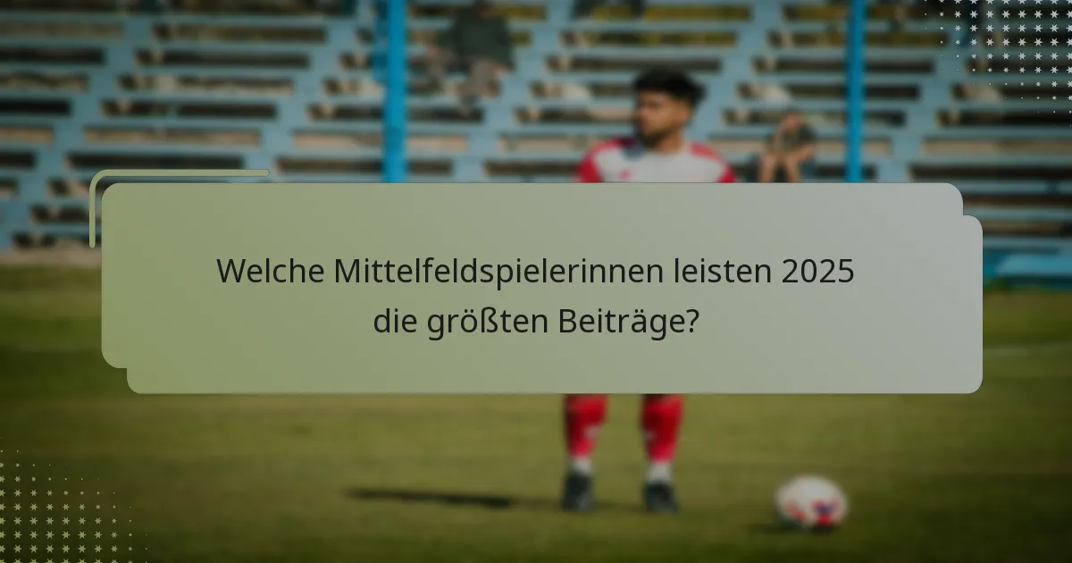 Welche Mittelfeldspielerinnen leisten 2025 die größten Beiträge?
