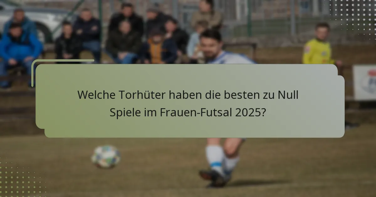 Welche Torhüter haben die besten zu Null Spiele im Frauen-Futsal 2025?