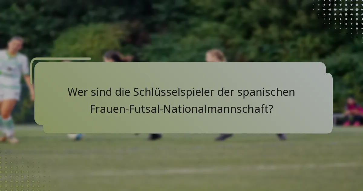 Wer sind die Schlüsselspieler der spanischen Frauen-Futsal-Nationalmannschaft?