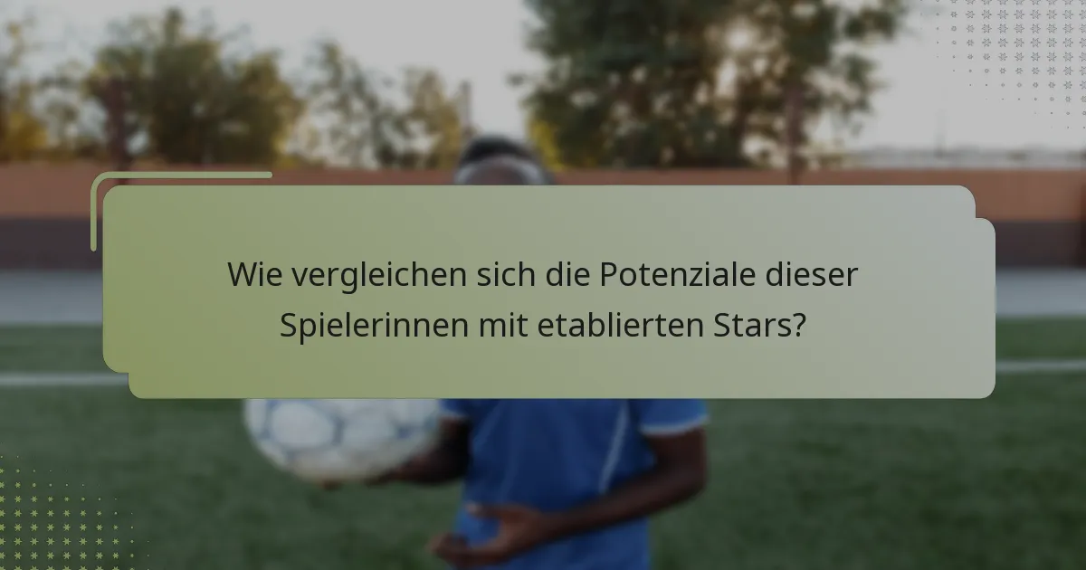 Wie vergleichen sich die Potenziale dieser Spielerinnen mit etablierten Stars?
