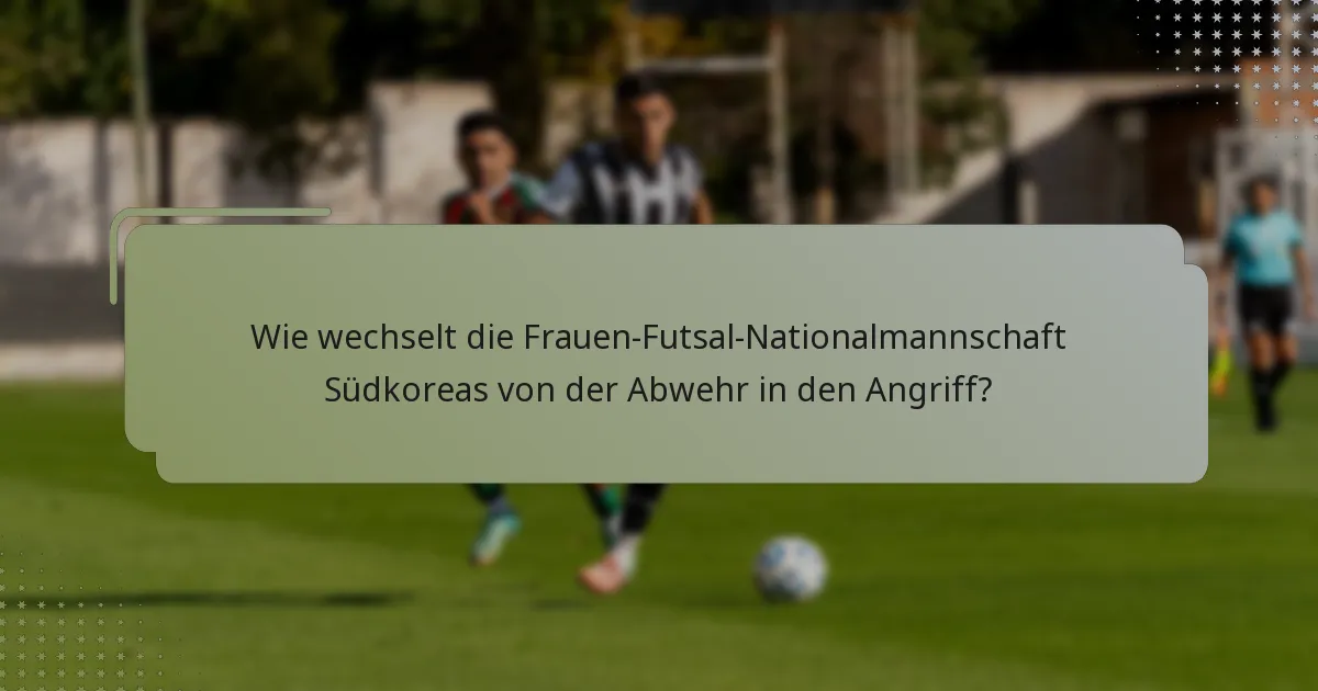 Wie wechselt die Frauen-Futsal-Nationalmannschaft Südkoreas von der Abwehr in den Angriff?